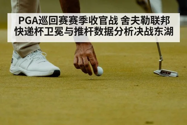 PGA巡回赛赛季收官战 舍夫勒联邦快递杯卫冕与推杆数据分析决战东湖