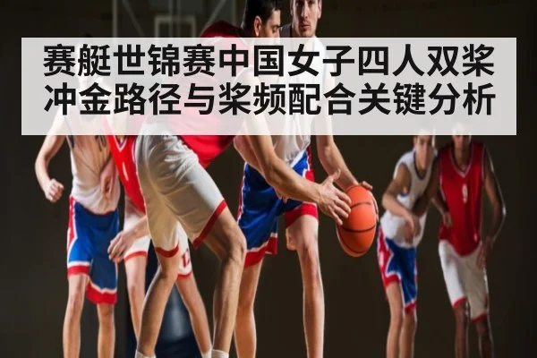 赛艇世锦赛中国女子四人双桨冲金路径与桨频配合关键分析