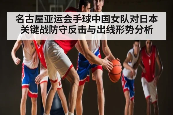 名古屋亚运会手球中国女队对日本关键战防守反击与出线形势分析